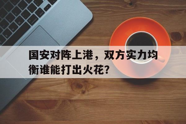 国安对阵上港,双方实力均衡谁能打出火花?的简单介绍