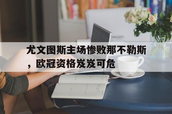 关于尤文图斯主场惨败那不勒斯,欧冠资格岌岌可危的信息