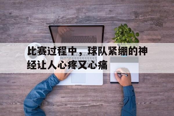 比赛过程中,球队紧绷的神经让人心疼又心痛的简单介绍