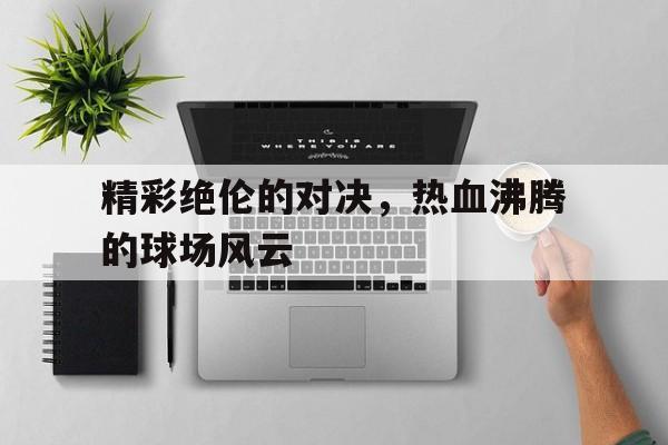 精彩绝伦的对决，热血沸腾的球场风云的简单介绍