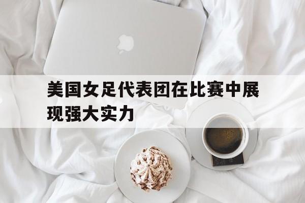 美国女足代表团在比赛中展现强大实力的简单介绍