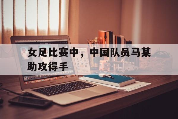 女足比赛中，中国队员马某助攻得手