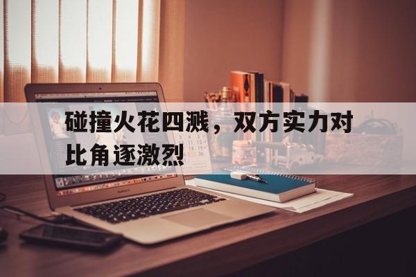 碰撞火花四溅，双方实力对比角逐激烈的简单介绍